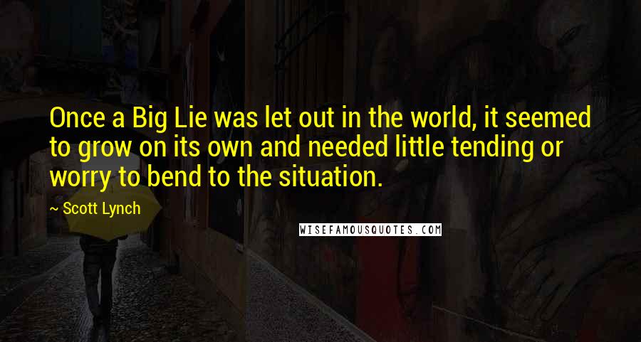 Scott Lynch Quotes: Once a Big Lie was let out in the world, it seemed to grow on its own and needed little tending or worry to bend to the situation.