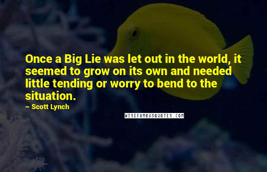 Scott Lynch Quotes: Once a Big Lie was let out in the world, it seemed to grow on its own and needed little tending or worry to bend to the situation.