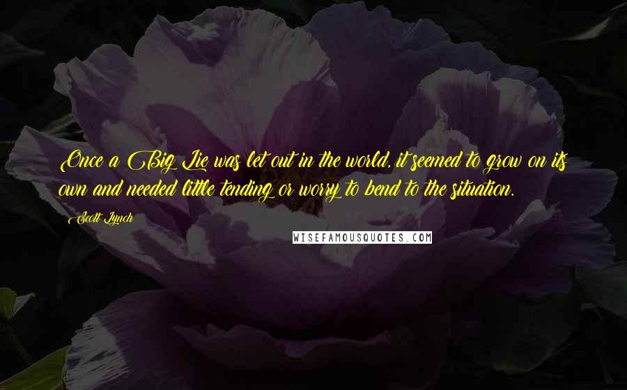 Scott Lynch Quotes: Once a Big Lie was let out in the world, it seemed to grow on its own and needed little tending or worry to bend to the situation.