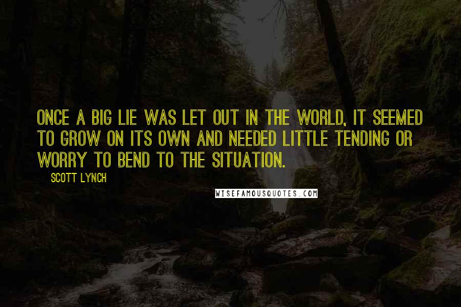 Scott Lynch Quotes: Once a Big Lie was let out in the world, it seemed to grow on its own and needed little tending or worry to bend to the situation.