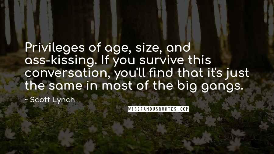 Scott Lynch Quotes: Privileges of age, size, and ass-kissing. If you survive this conversation, you'll find that it's just the same in most of the big gangs.