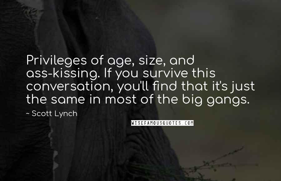 Scott Lynch Quotes: Privileges of age, size, and ass-kissing. If you survive this conversation, you'll find that it's just the same in most of the big gangs.