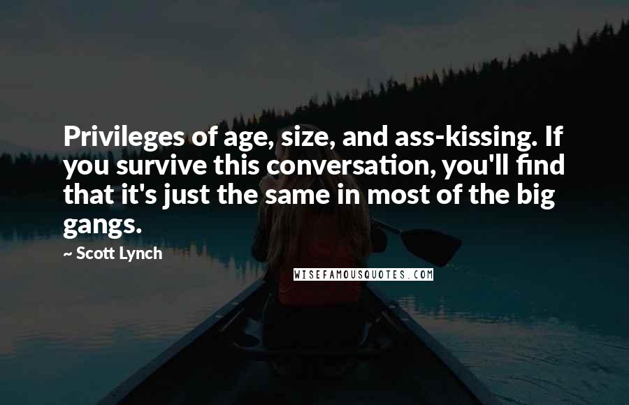 Scott Lynch Quotes: Privileges of age, size, and ass-kissing. If you survive this conversation, you'll find that it's just the same in most of the big gangs.