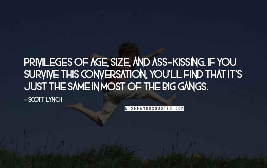 Scott Lynch Quotes: Privileges of age, size, and ass-kissing. If you survive this conversation, you'll find that it's just the same in most of the big gangs.