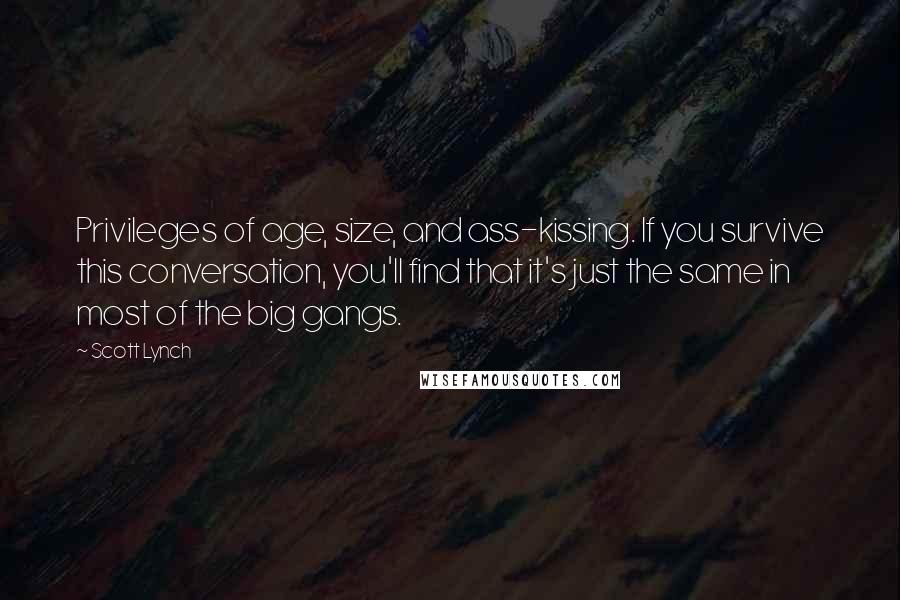 Scott Lynch Quotes: Privileges of age, size, and ass-kissing. If you survive this conversation, you'll find that it's just the same in most of the big gangs.