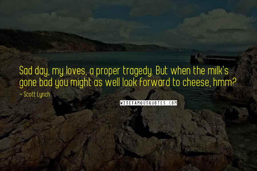 Scott Lynch Quotes: Sad day, my loves, a proper tragedy. But when the milk's gone bad you might as well look forward to cheese, hmm?