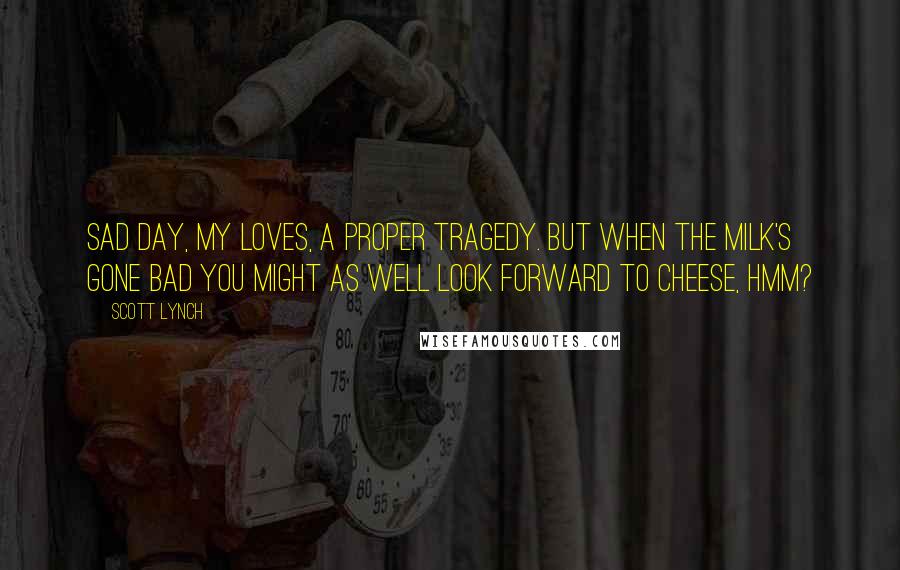 Scott Lynch Quotes: Sad day, my loves, a proper tragedy. But when the milk's gone bad you might as well look forward to cheese, hmm?