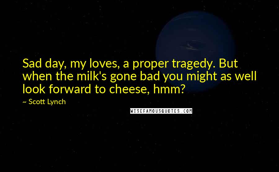 Scott Lynch Quotes: Sad day, my loves, a proper tragedy. But when the milk's gone bad you might as well look forward to cheese, hmm?