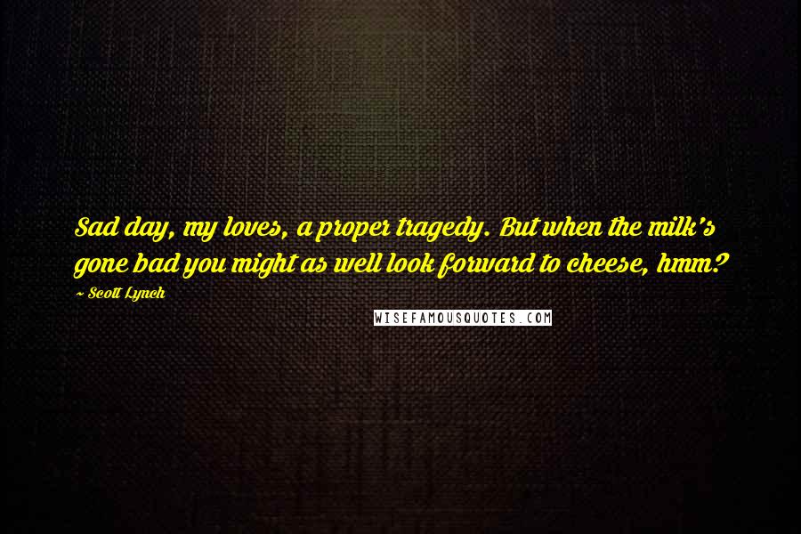 Scott Lynch Quotes: Sad day, my loves, a proper tragedy. But when the milk's gone bad you might as well look forward to cheese, hmm?
