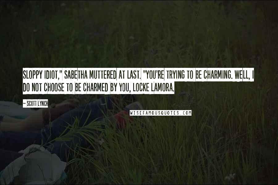 Scott Lynch Quotes: Sloppy idiot," Sabetha muttered at last. "You're trying to be charming. Well, I do not choose to be charmed by you, Locke Lamora.