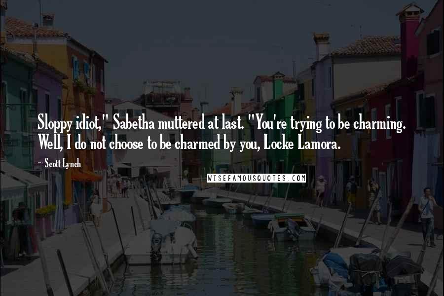 Scott Lynch Quotes: Sloppy idiot," Sabetha muttered at last. "You're trying to be charming. Well, I do not choose to be charmed by you, Locke Lamora.