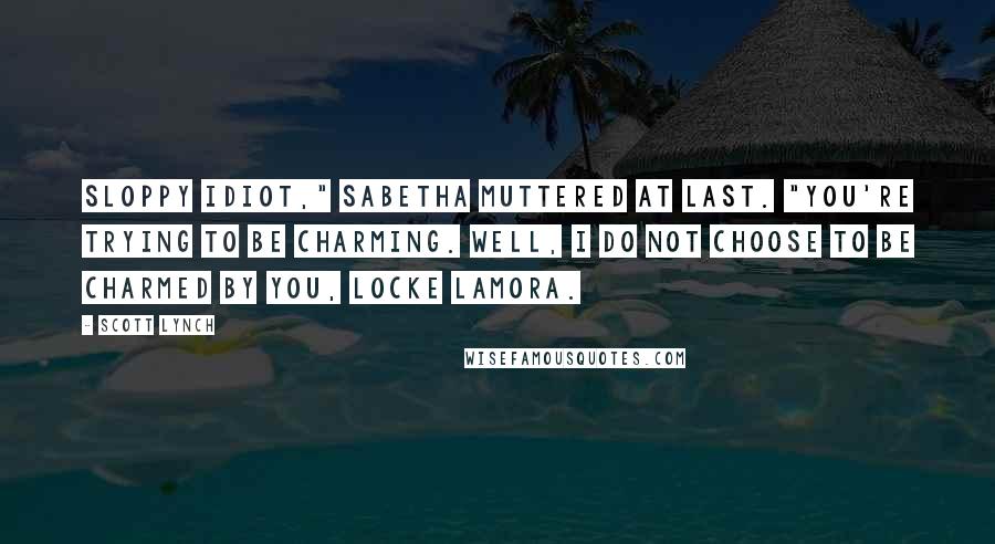 Scott Lynch Quotes: Sloppy idiot," Sabetha muttered at last. "You're trying to be charming. Well, I do not choose to be charmed by you, Locke Lamora.