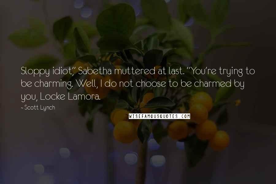 Scott Lynch Quotes: Sloppy idiot," Sabetha muttered at last. "You're trying to be charming. Well, I do not choose to be charmed by you, Locke Lamora.