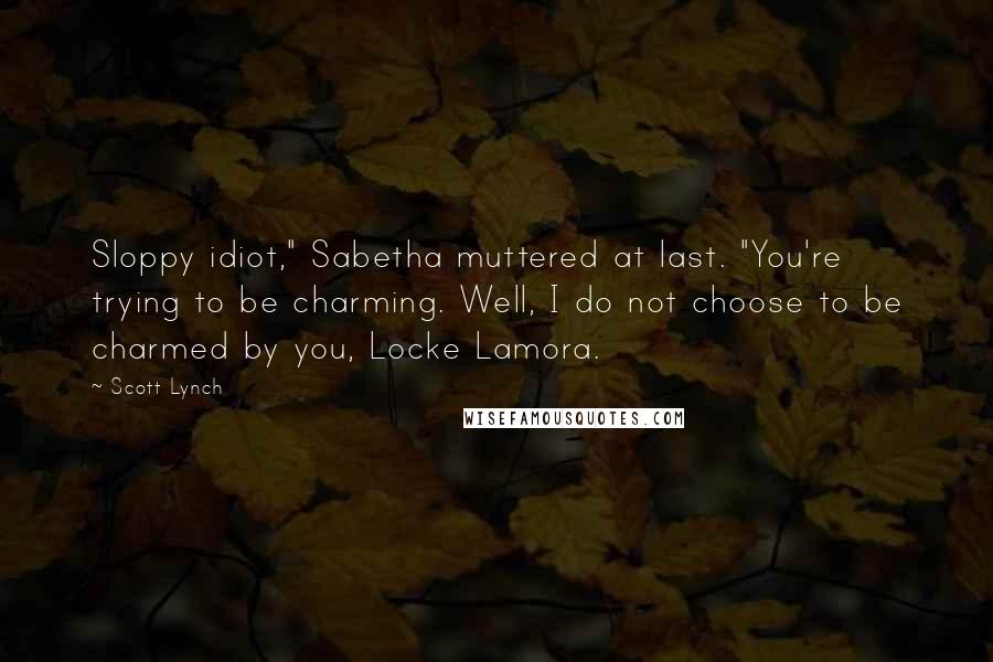 Scott Lynch Quotes: Sloppy idiot," Sabetha muttered at last. "You're trying to be charming. Well, I do not choose to be charmed by you, Locke Lamora.