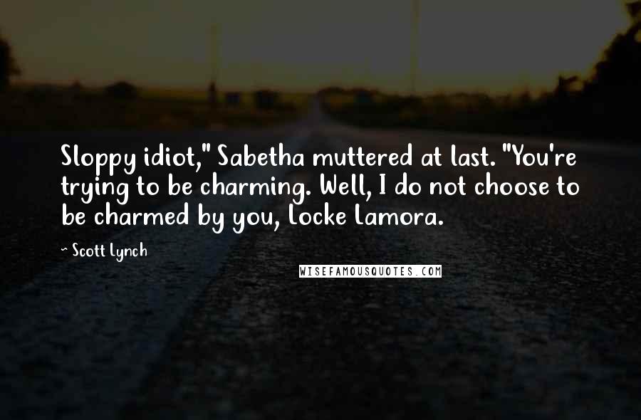 Scott Lynch Quotes: Sloppy idiot," Sabetha muttered at last. "You're trying to be charming. Well, I do not choose to be charmed by you, Locke Lamora.