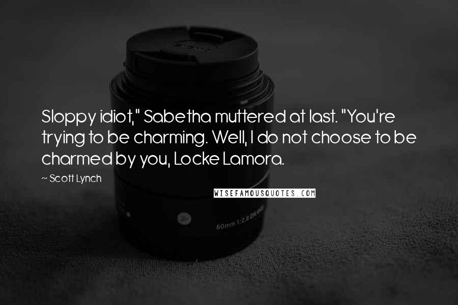 Scott Lynch Quotes: Sloppy idiot," Sabetha muttered at last. "You're trying to be charming. Well, I do not choose to be charmed by you, Locke Lamora.