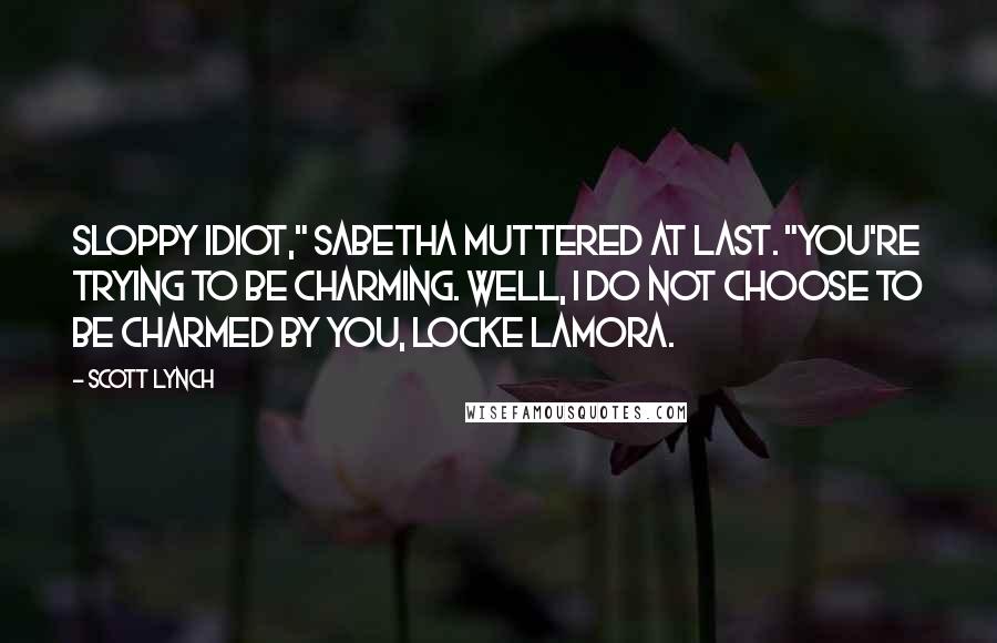 Scott Lynch Quotes: Sloppy idiot," Sabetha muttered at last. "You're trying to be charming. Well, I do not choose to be charmed by you, Locke Lamora.