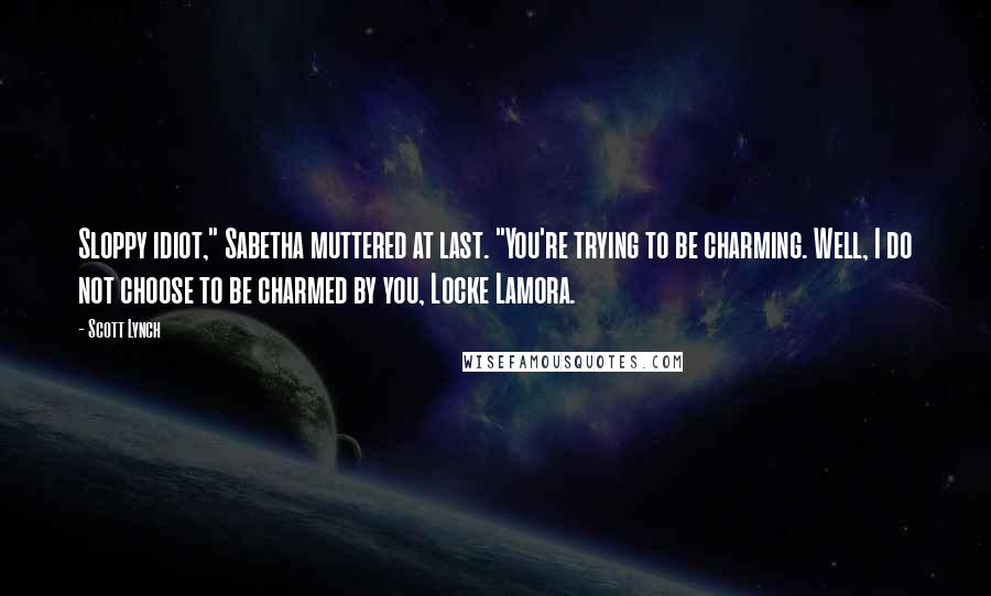 Scott Lynch Quotes: Sloppy idiot," Sabetha muttered at last. "You're trying to be charming. Well, I do not choose to be charmed by you, Locke Lamora.