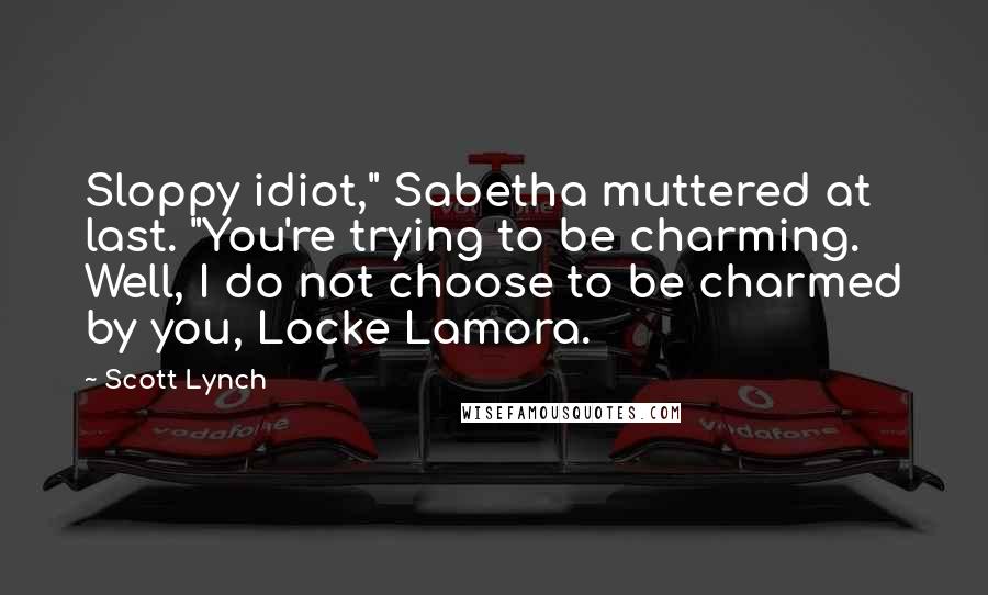 Scott Lynch Quotes: Sloppy idiot," Sabetha muttered at last. "You're trying to be charming. Well, I do not choose to be charmed by you, Locke Lamora.