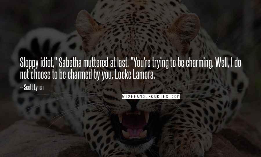 Scott Lynch Quotes: Sloppy idiot," Sabetha muttered at last. "You're trying to be charming. Well, I do not choose to be charmed by you, Locke Lamora.