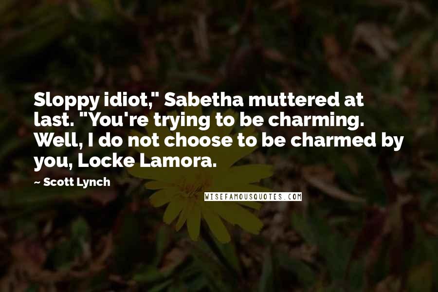 Scott Lynch Quotes: Sloppy idiot," Sabetha muttered at last. "You're trying to be charming. Well, I do not choose to be charmed by you, Locke Lamora.