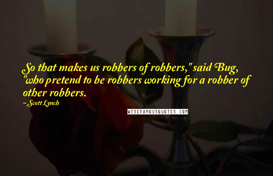 Scott Lynch Quotes: So that makes us robbers of robbers," said Bug, "who pretend to be robbers working for a robber of other robbers.