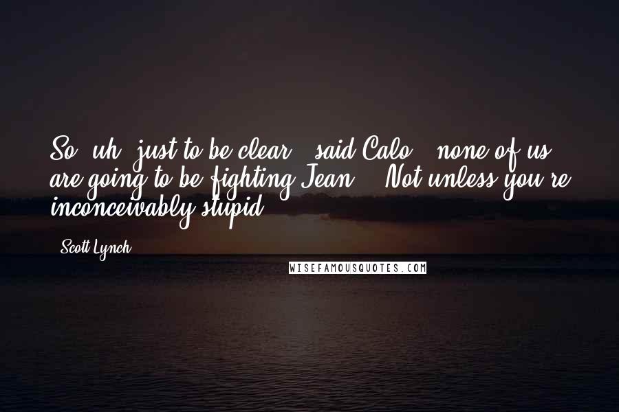 Scott Lynch Quotes: So, uh, just to be clear," said Calo, "none of us are going to be fighting Jean?" "Not unless you're inconceivably stupid.