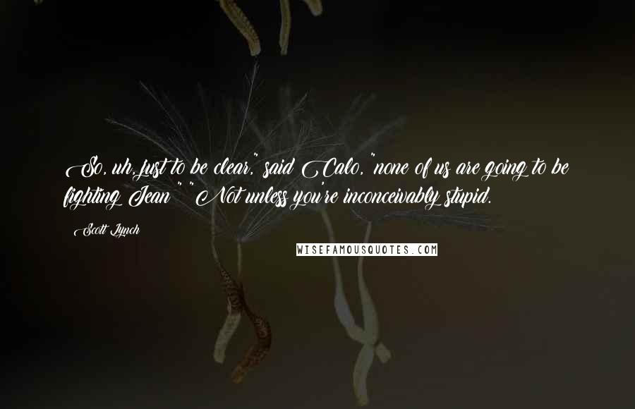 Scott Lynch Quotes: So, uh, just to be clear," said Calo, "none of us are going to be fighting Jean?" "Not unless you're inconceivably stupid.