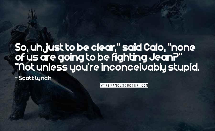 Scott Lynch Quotes: So, uh, just to be clear," said Calo, "none of us are going to be fighting Jean?" "Not unless you're inconceivably stupid.