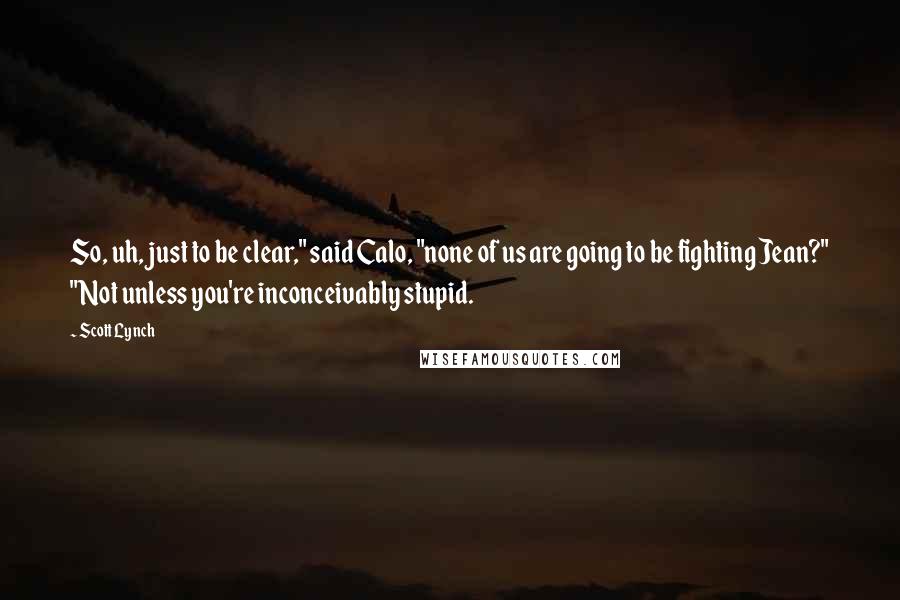 Scott Lynch Quotes: So, uh, just to be clear," said Calo, "none of us are going to be fighting Jean?" "Not unless you're inconceivably stupid.