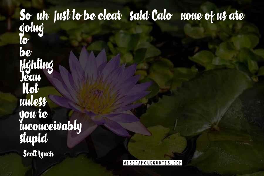 Scott Lynch Quotes: So, uh, just to be clear," said Calo, "none of us are going to be fighting Jean?" "Not unless you're inconceivably stupid.