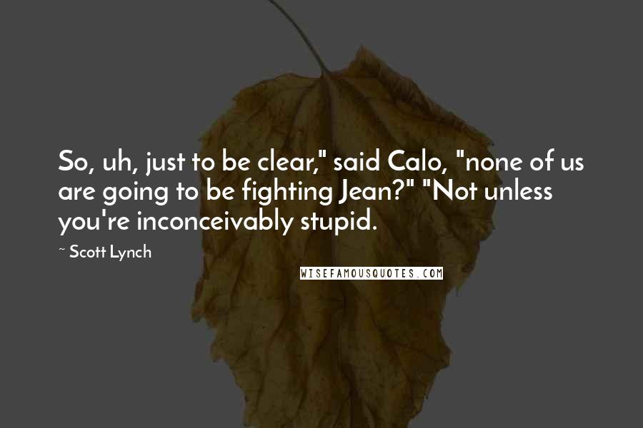 Scott Lynch Quotes: So, uh, just to be clear," said Calo, "none of us are going to be fighting Jean?" "Not unless you're inconceivably stupid.