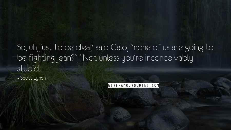 Scott Lynch Quotes: So, uh, just to be clear," said Calo, "none of us are going to be fighting Jean?" "Not unless you're inconceivably stupid.