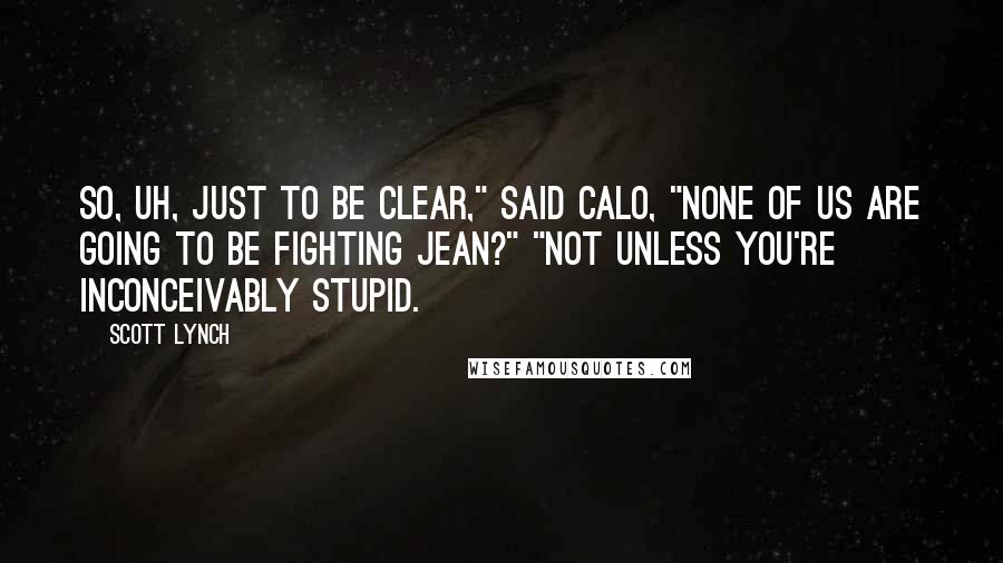 Scott Lynch Quotes: So, uh, just to be clear," said Calo, "none of us are going to be fighting Jean?" "Not unless you're inconceivably stupid.