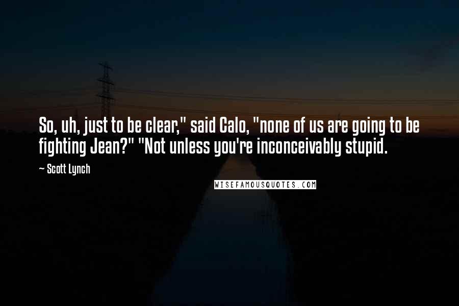 Scott Lynch Quotes: So, uh, just to be clear," said Calo, "none of us are going to be fighting Jean?" "Not unless you're inconceivably stupid.