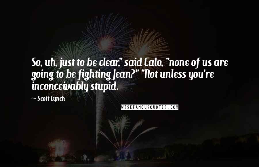 Scott Lynch Quotes: So, uh, just to be clear," said Calo, "none of us are going to be fighting Jean?" "Not unless you're inconceivably stupid.