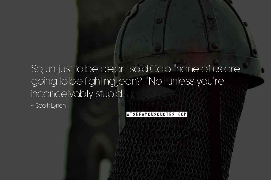Scott Lynch Quotes: So, uh, just to be clear," said Calo, "none of us are going to be fighting Jean?" "Not unless you're inconceivably stupid.