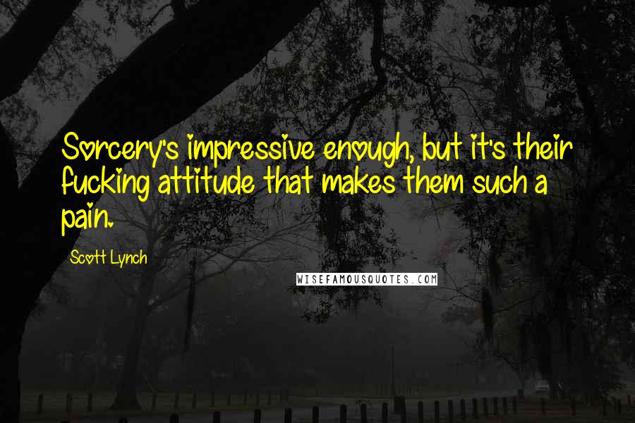 Scott Lynch Quotes: Sorcery's impressive enough, but it's their fucking attitude that makes them such a pain.