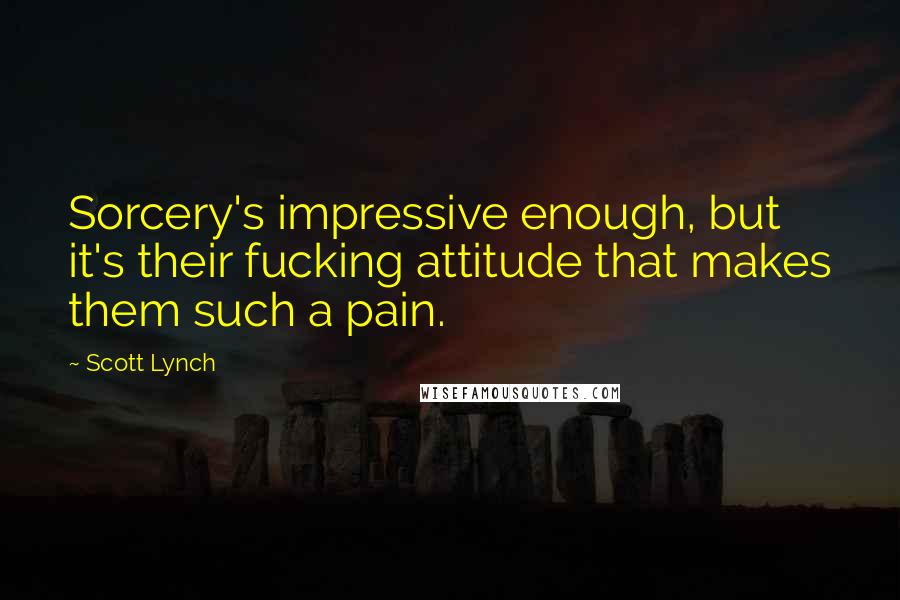 Scott Lynch Quotes: Sorcery's impressive enough, but it's their fucking attitude that makes them such a pain.