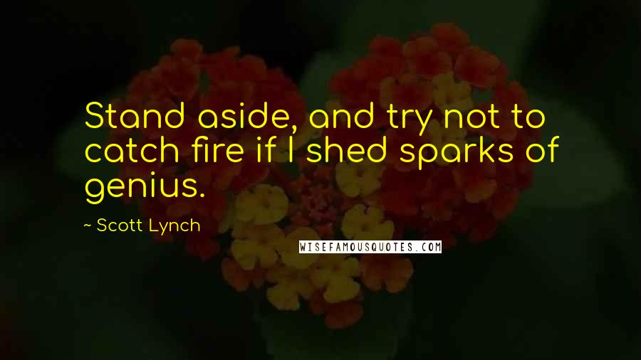 Scott Lynch Quotes: Stand aside, and try not to catch fire if I shed sparks of genius.