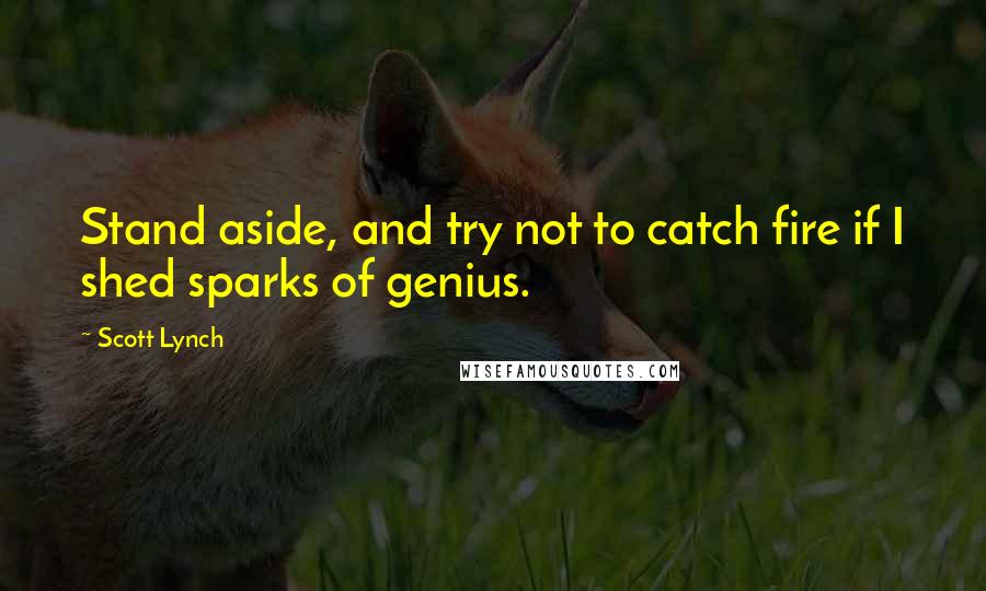 Scott Lynch Quotes: Stand aside, and try not to catch fire if I shed sparks of genius.