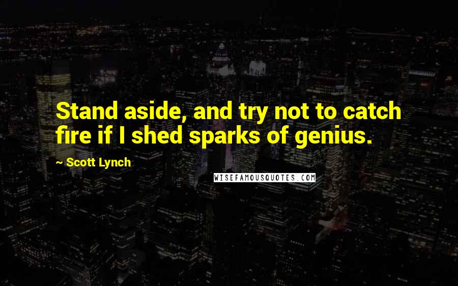 Scott Lynch Quotes: Stand aside, and try not to catch fire if I shed sparks of genius.