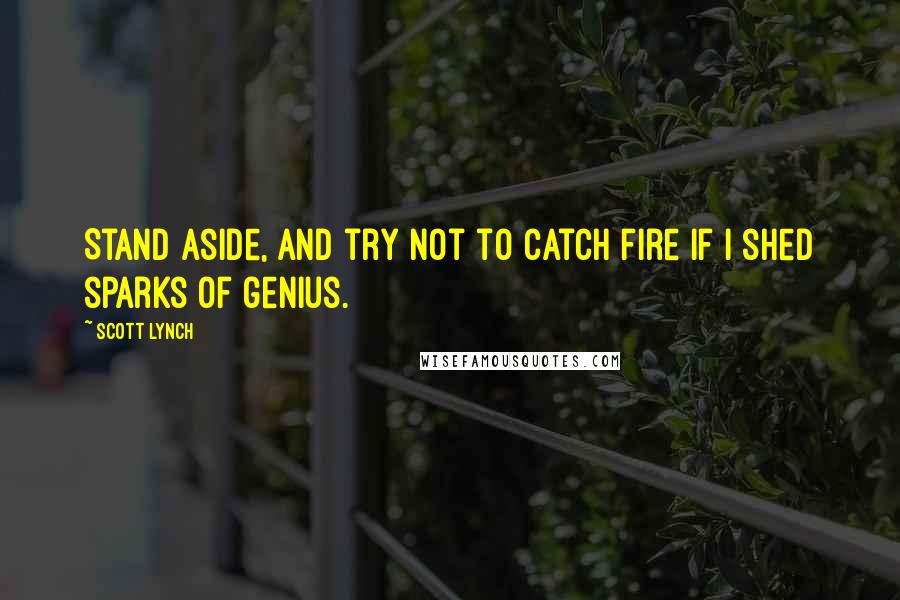 Scott Lynch Quotes: Stand aside, and try not to catch fire if I shed sparks of genius.