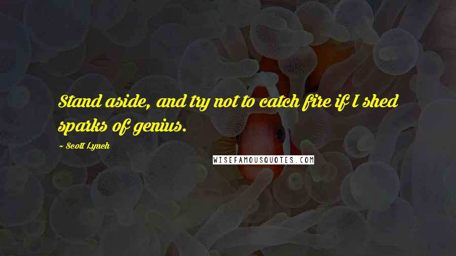 Scott Lynch Quotes: Stand aside, and try not to catch fire if I shed sparks of genius.