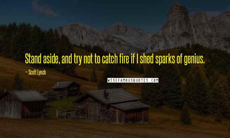 Scott Lynch Quotes: Stand aside, and try not to catch fire if I shed sparks of genius.