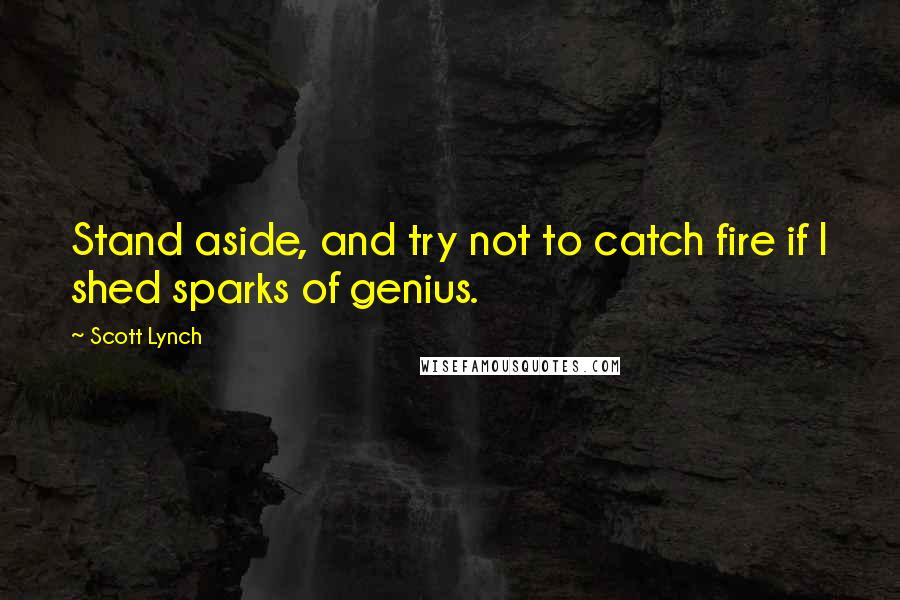 Scott Lynch Quotes: Stand aside, and try not to catch fire if I shed sparks of genius.