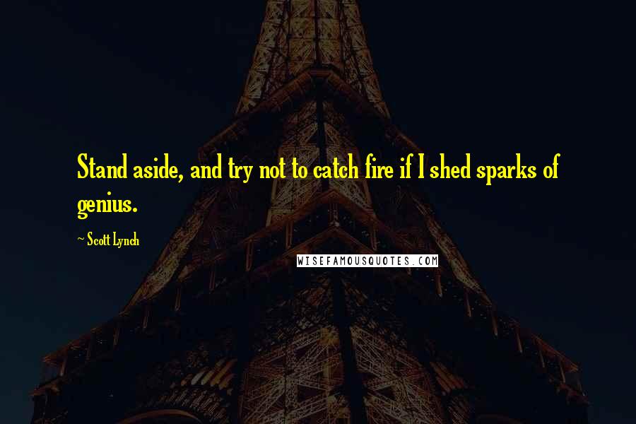 Scott Lynch Quotes: Stand aside, and try not to catch fire if I shed sparks of genius.