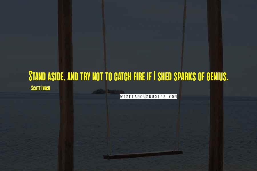 Scott Lynch Quotes: Stand aside, and try not to catch fire if I shed sparks of genius.