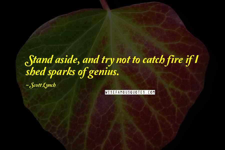 Scott Lynch Quotes: Stand aside, and try not to catch fire if I shed sparks of genius.