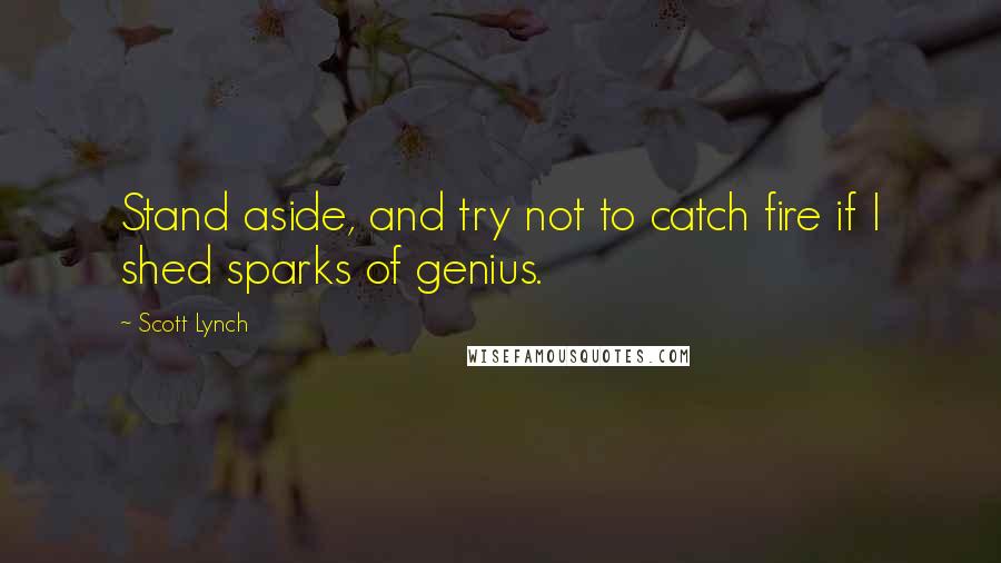 Scott Lynch Quotes: Stand aside, and try not to catch fire if I shed sparks of genius.